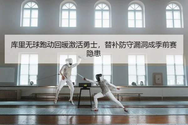 库里无球跑动回暖激活勇士，替补防守漏洞成季前赛隐患