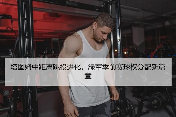 塔图姆中距离跳投进化，绿军季前赛球权分配新篇章